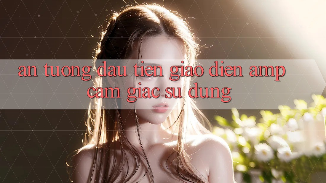 Ấn Tượng Đầu Tiên: Giao Diện &amp; Cảm Giác Sử Dụng