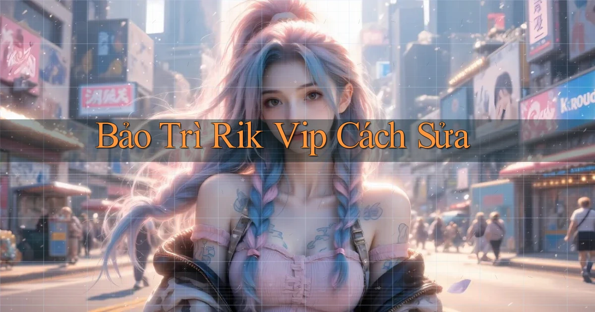 bảo trì rik vip cách sửa