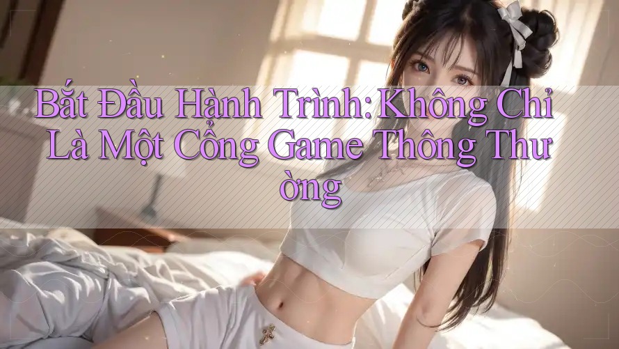 Bắt Đầu Hành Trình: Không Chỉ Là Một Cổng Game Thông Thường