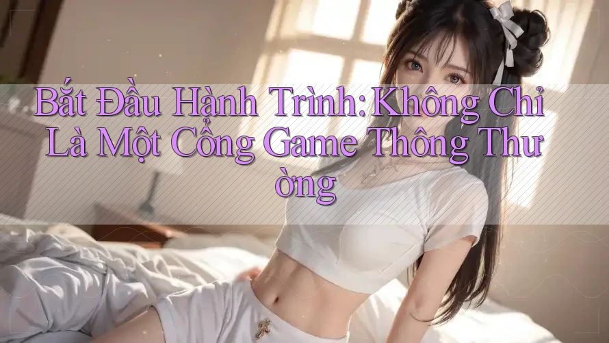 Bắt Đầu Hành Trình: Không Chỉ Là Một Cổng Game Thông Thường