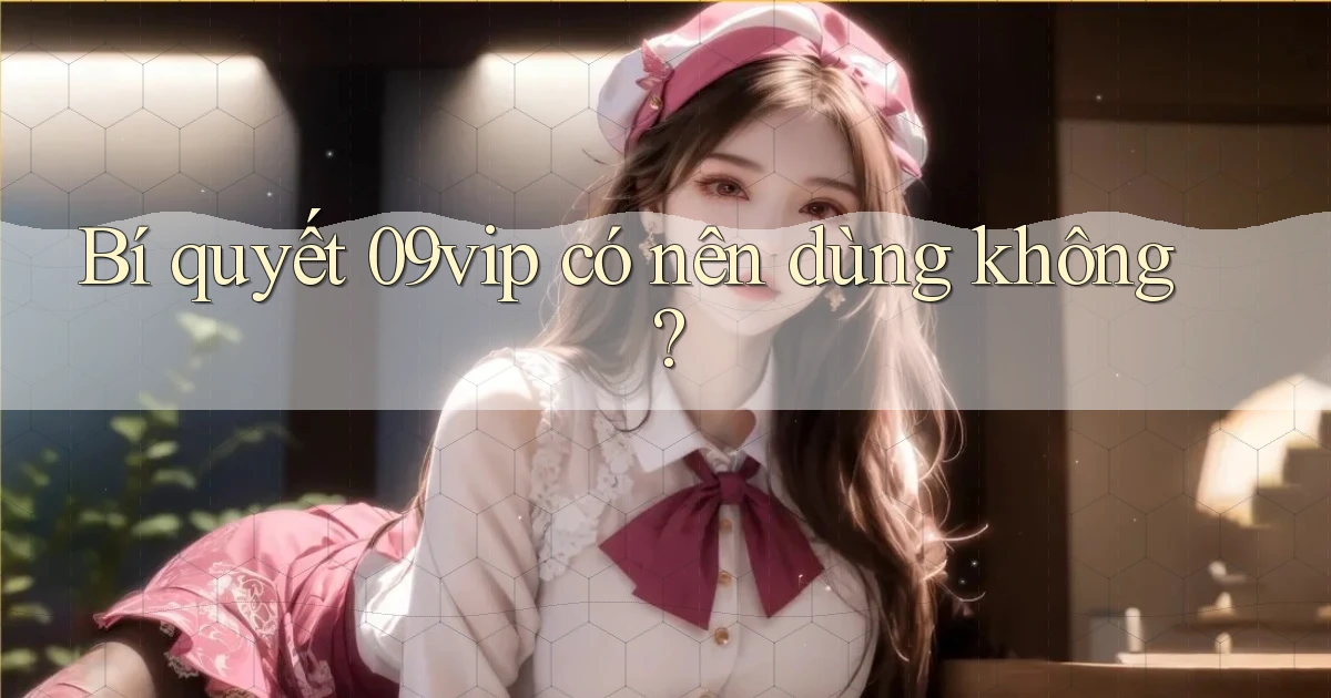 Bí quyết 09vip có nên dùng không