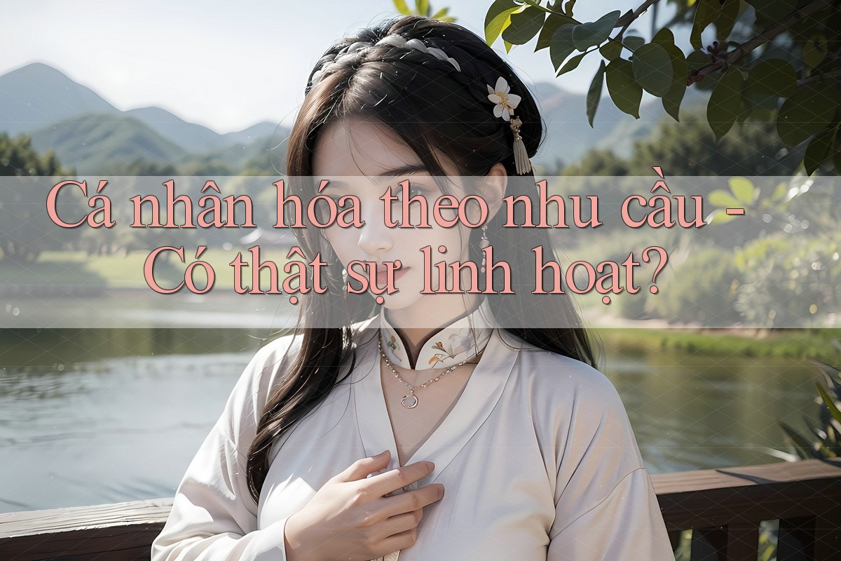 Cá nhân hóa theo nhu cầu - Có thật sự linh hoạt?