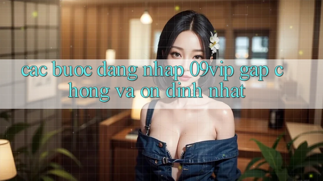 Các bước Đăng nhập 09vip Gấp Chóng Và Ổn định Nhất