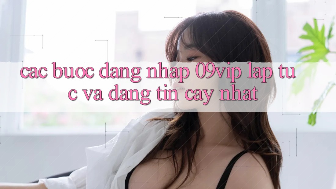 Các bước Đăng nhập 09vip Lập tức Và Đáng tin cậy Nhất Các bước Đăng nhập 09vip Lập tức Và Đáng tin cậy Nhất
