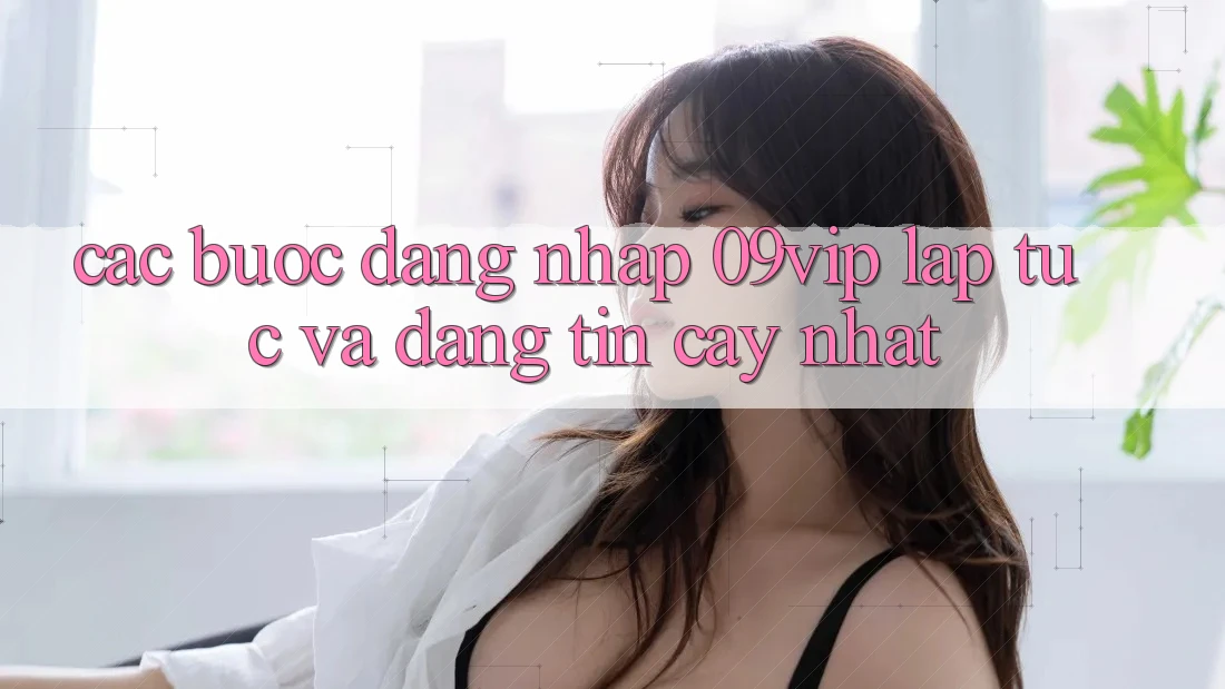 Các bước Đăng Nhập 09vip Lập tức Và Đáng tin cậy Nhất