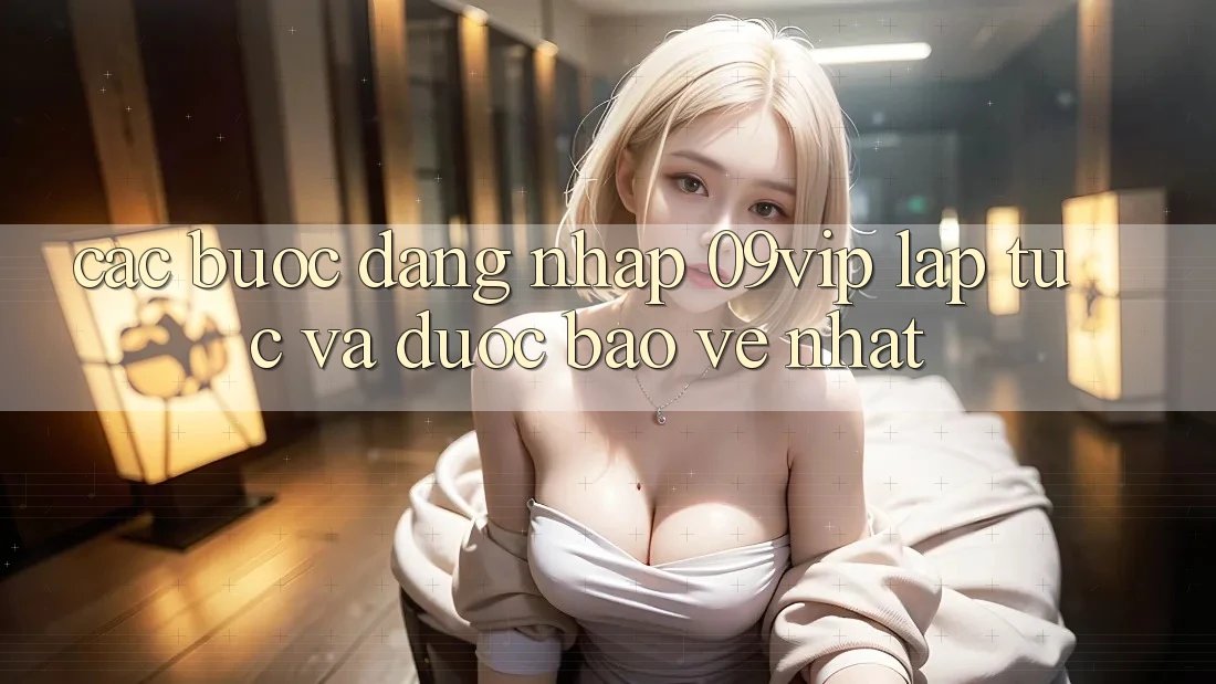 Các bước Đăng Nhập 09vip Lập tức Và Được bảo vệ Nhất