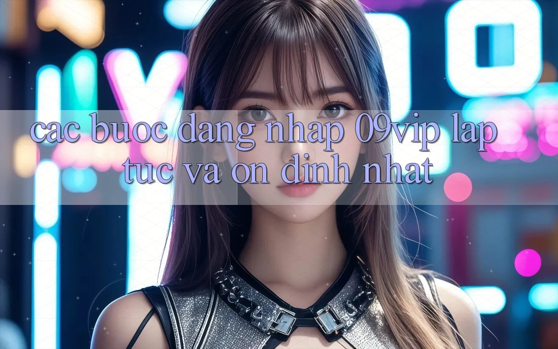 Các bước Đăng Nhập 09vip Lập tức Và Ổn định Nhất