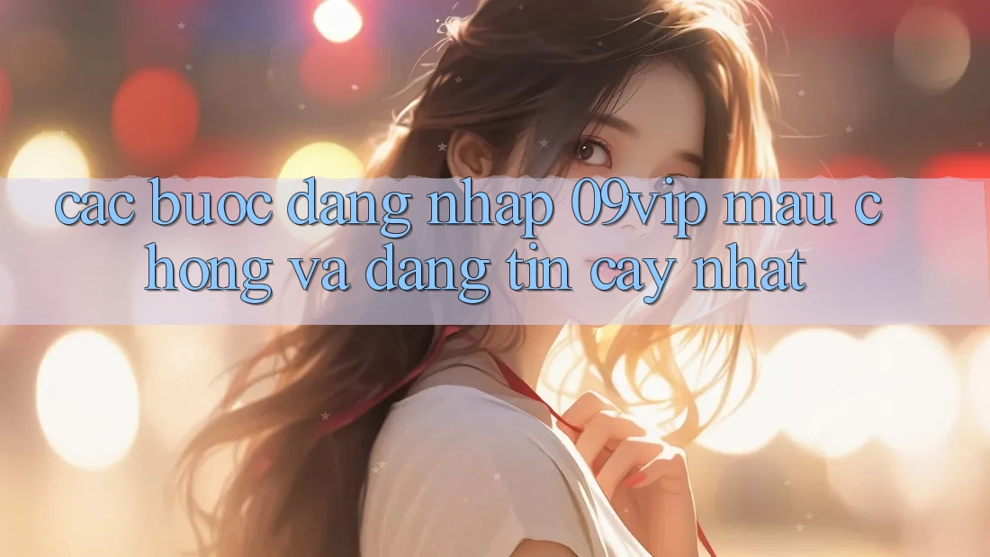 Các bước Đăng Nhập 09vip Mau Chóng Và Đáng tin cậy Nhất
