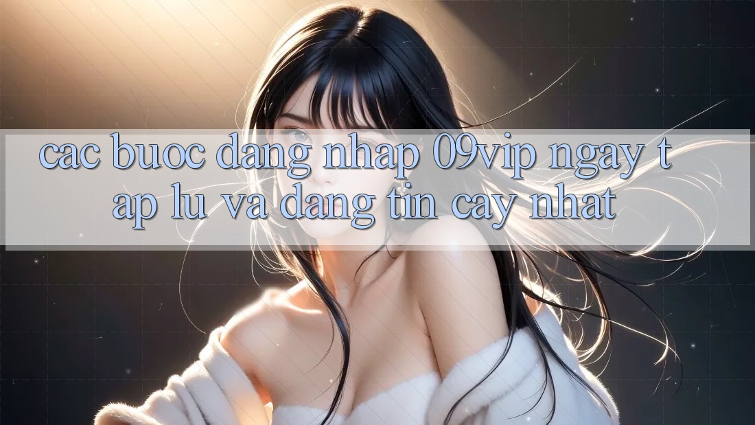 Các bước Đăng Nhập 09vip Ngay tắp lự Và Đáng tin cậy Nhất