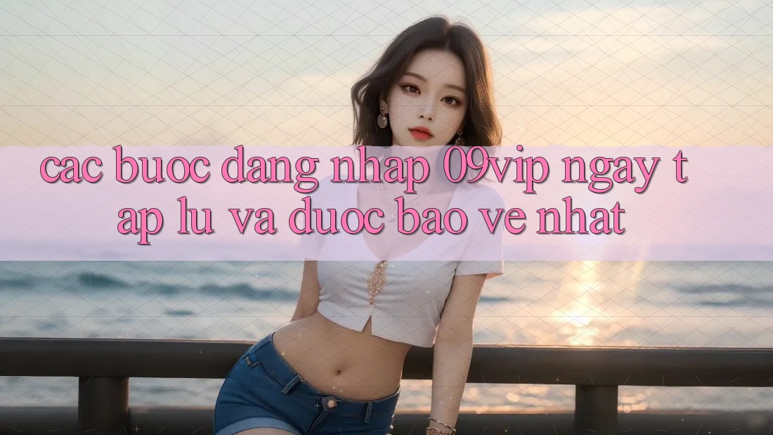 Các bước Đăng nhập 09vip Ngay tắp lự Và Được bảo vệ Nhất