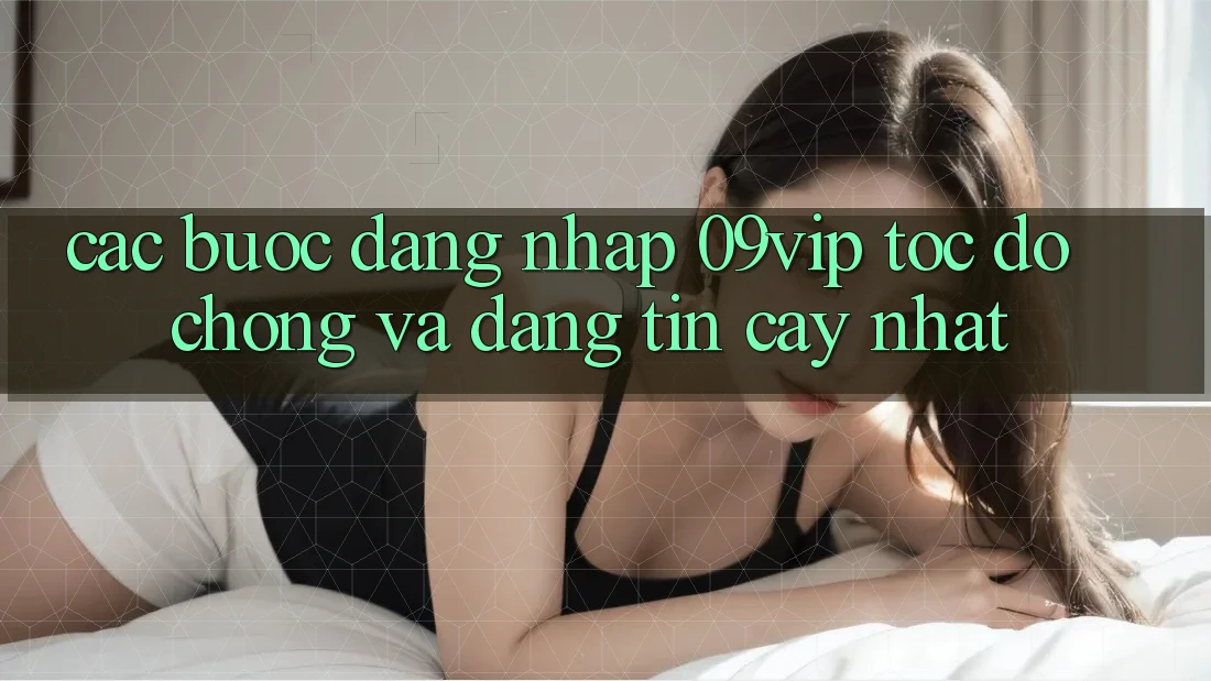 Các bước Đăng Nhập 09vip Tốc độ Chóng Và Đáng tin cậy Nhất