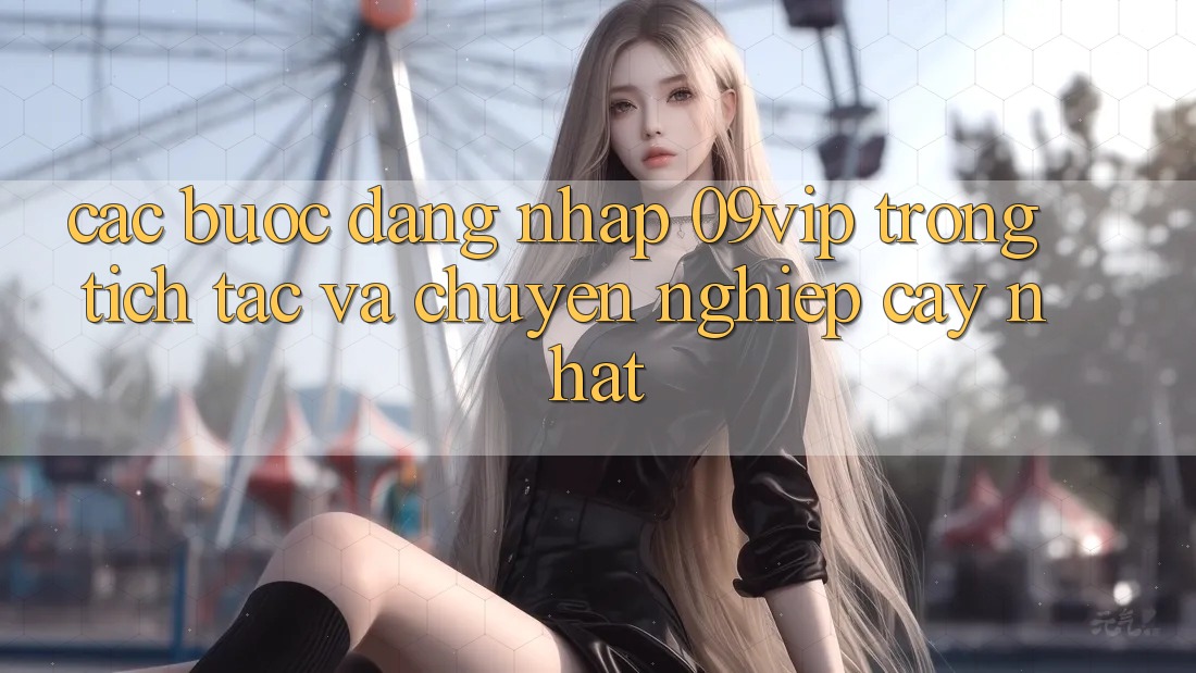 Các bước Đăng Nhập 09vip Trong tích tắc Và Chuyên nghiệp cậy Nhất