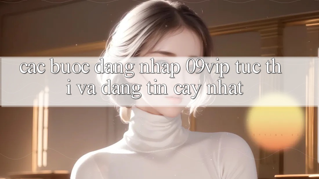 Các bước Đăng Nhập 09vip Tức thì Và Đáng tin cậy Nhất