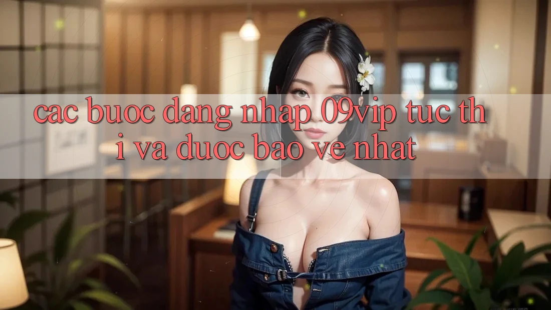Các bước Đăng Nhập 09vip Tức thì Và Được bảo vệ Nhất