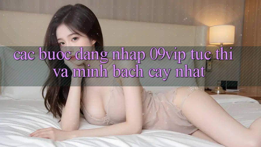 Các bước Đăng Nhập 09vip Tức thì Và Minh bạch cậy Nhất