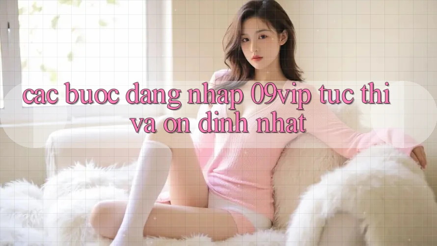 Các bước Đăng Nhập 09vip Tức thì Và Ổn định Nhất