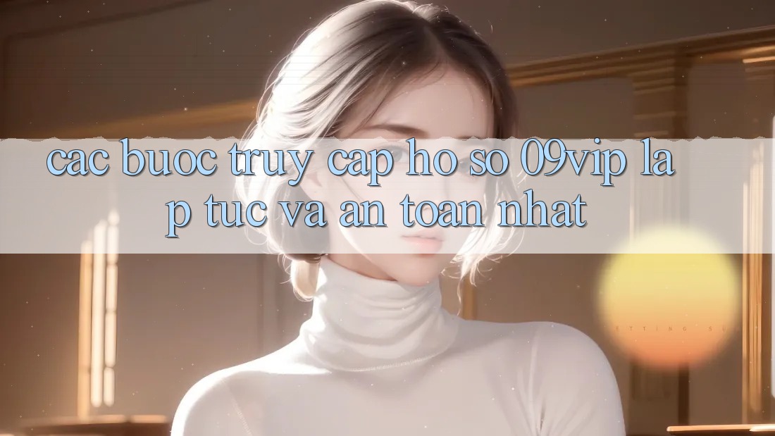 Các bước Truy cập hồ sơ 09vip Lập tức Và An Toàn Nhất