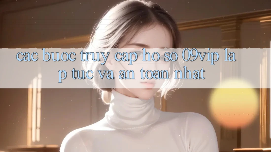 Các bước Truy cập hồ sơ 09vip Lập tức Và An Toàn Nhất