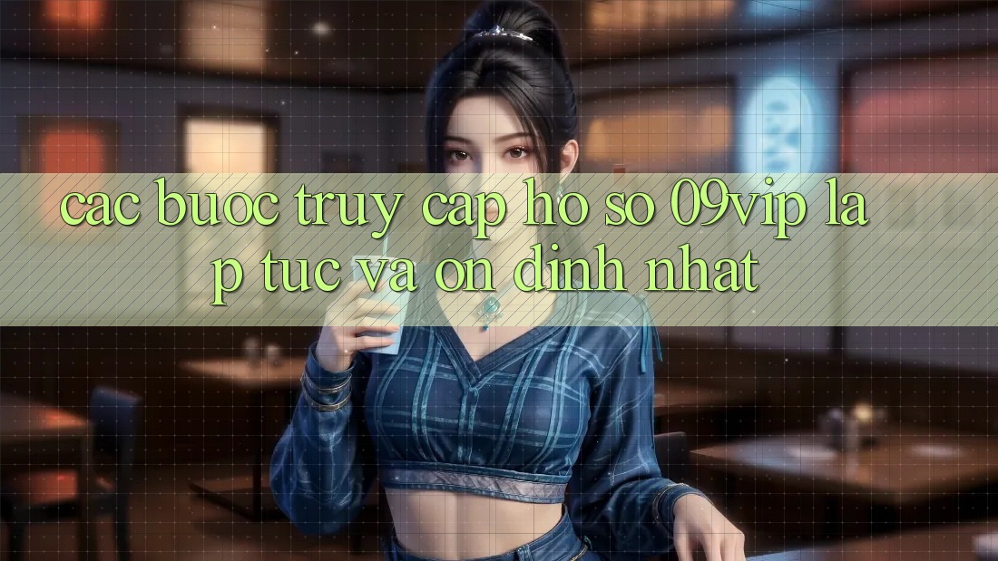 Các bước Truy cập hồ sơ 09vip Lập tức Và Ổn định Nhất