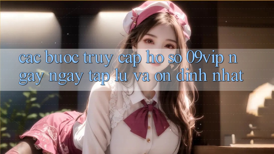 Các bước Truy cập hồ sơ 09vip Ngay ngay tắp lự Và Ổn định Nhất
