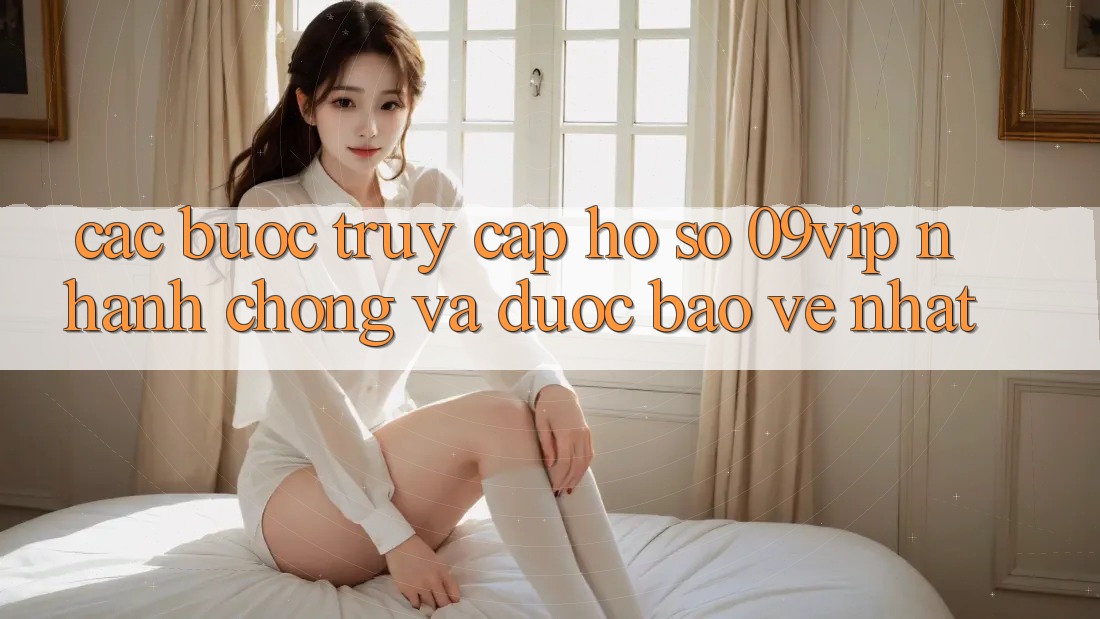 Các bước Truy cập hồ sơ 09vip Nhanh Chóng Và Được bảo vệ Nhất