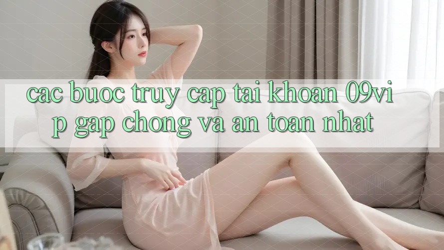 Các bước Truy cập tài khoản 09vip Gấp Chóng Và An Toàn Nhất