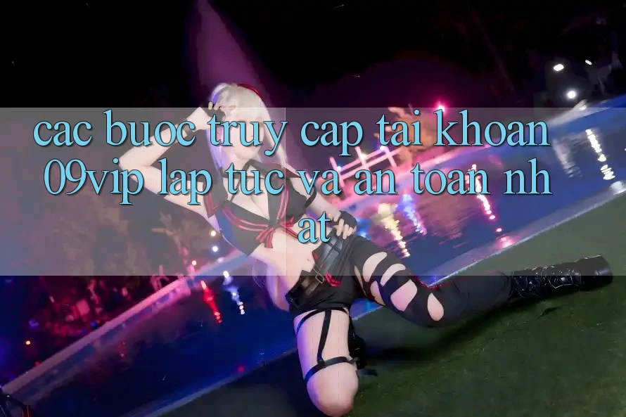 Các bước Truy cập tài khoản 09vip Lập tức Và An Toàn Nhất
