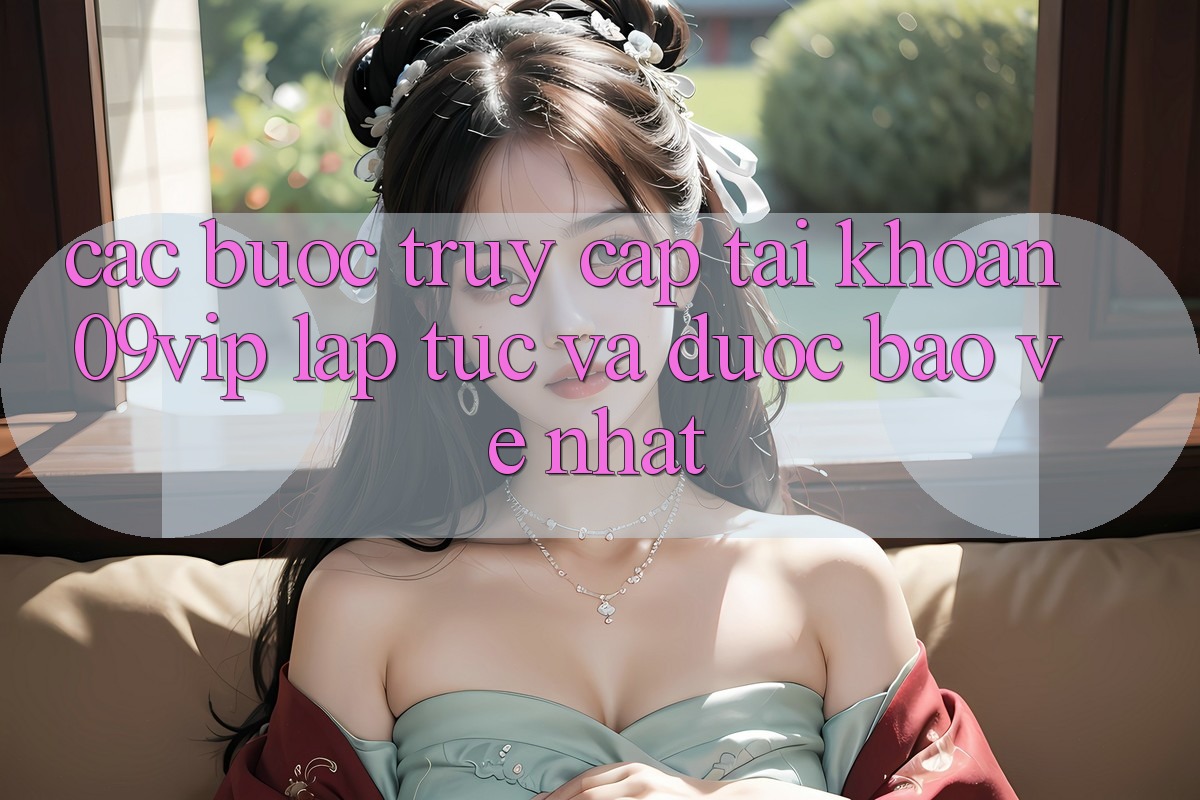 Các bước Truy cập tài khoản 09vip Lập tức Và Được bảo vệ Nhất