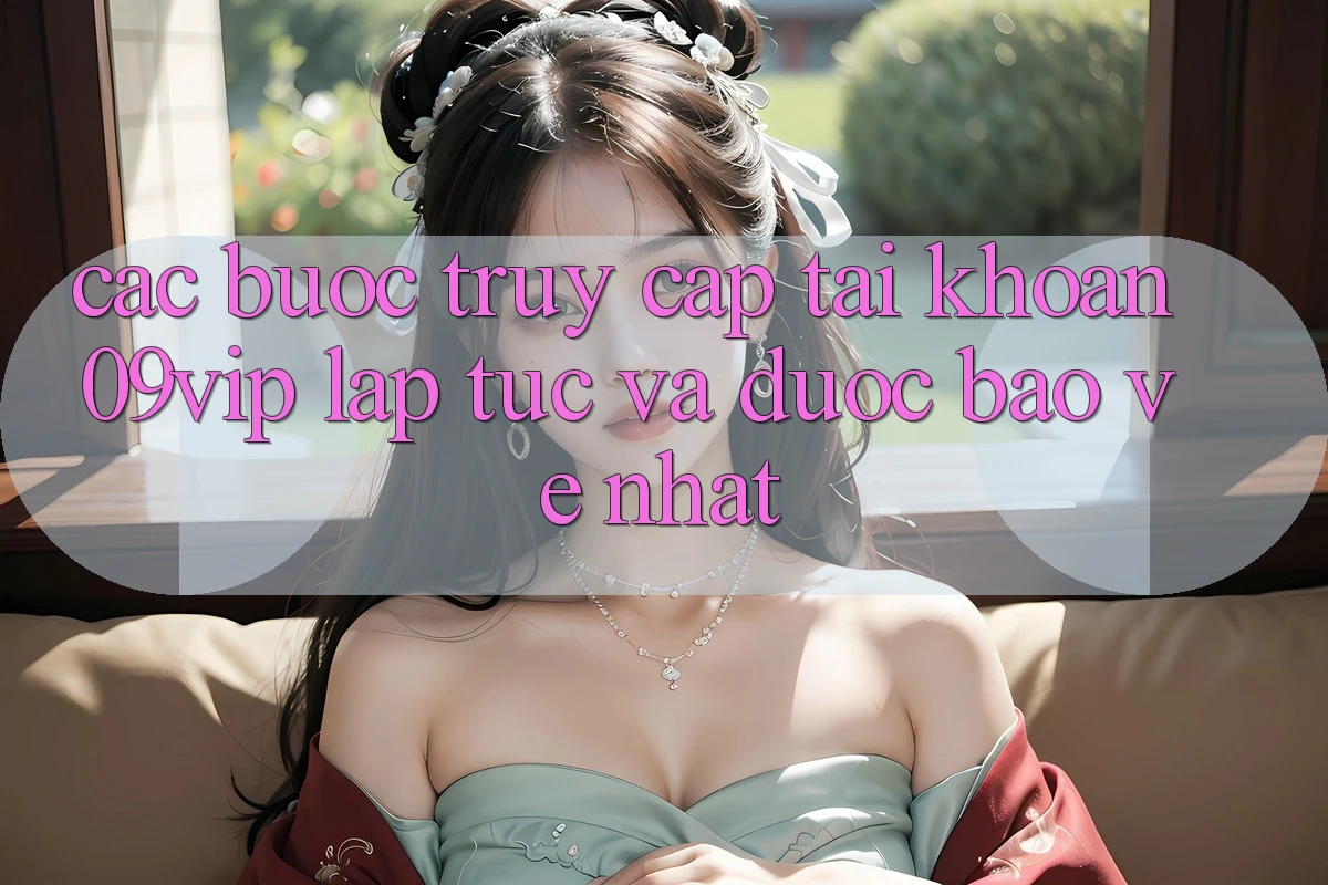 Các bước Truy cập tài khoản 09vip Lập tức Và Được bảo vệ Nhất