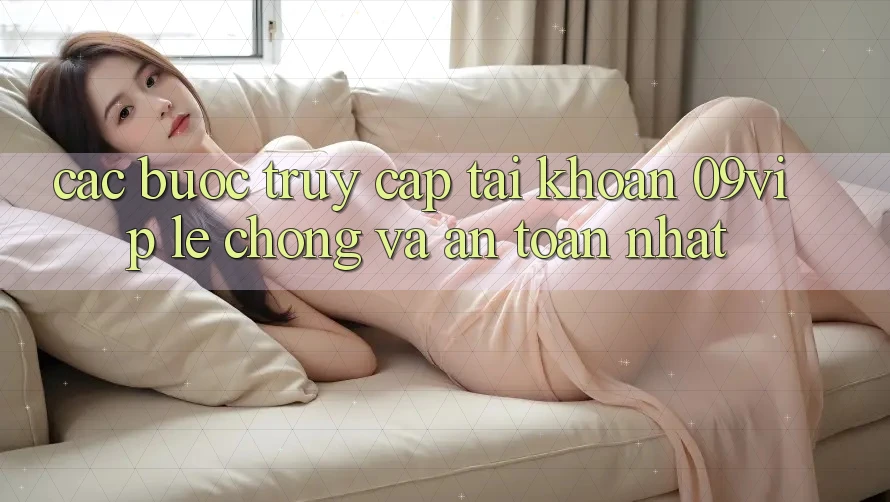 Các bước Truy cập tài khoản 09vip Lẹ Chóng Và An Toàn Nhất
