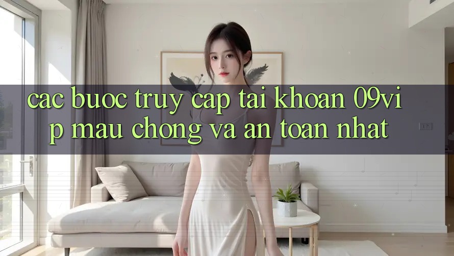 Các bước Truy cập tài khoản 09vip Mau Chóng Và An Toàn Nhất