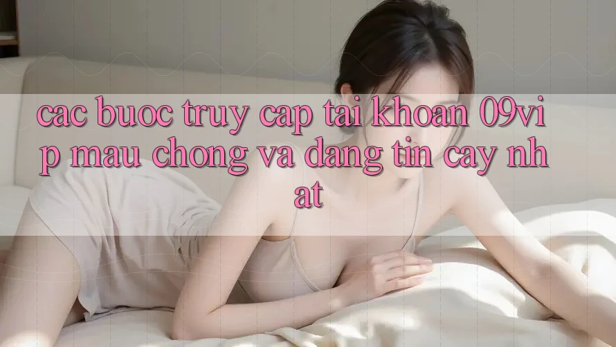 Các bước Truy cập tài khoản 09vip Mau Chóng Và Đáng tin cậy Nhất