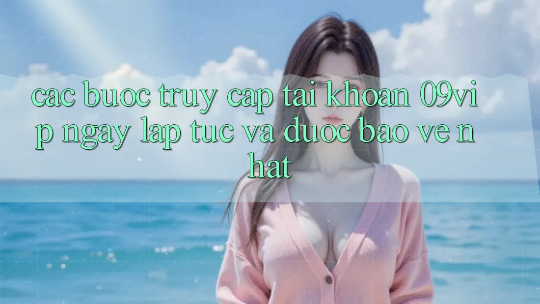 Các bước Truy cập tài khoản 09vip Ngay lập tức Và Được bảo vệ Nhất Các bước Truy cập tài khoản 09vip Ngay lập tức Và Được bảo vệ Nhất