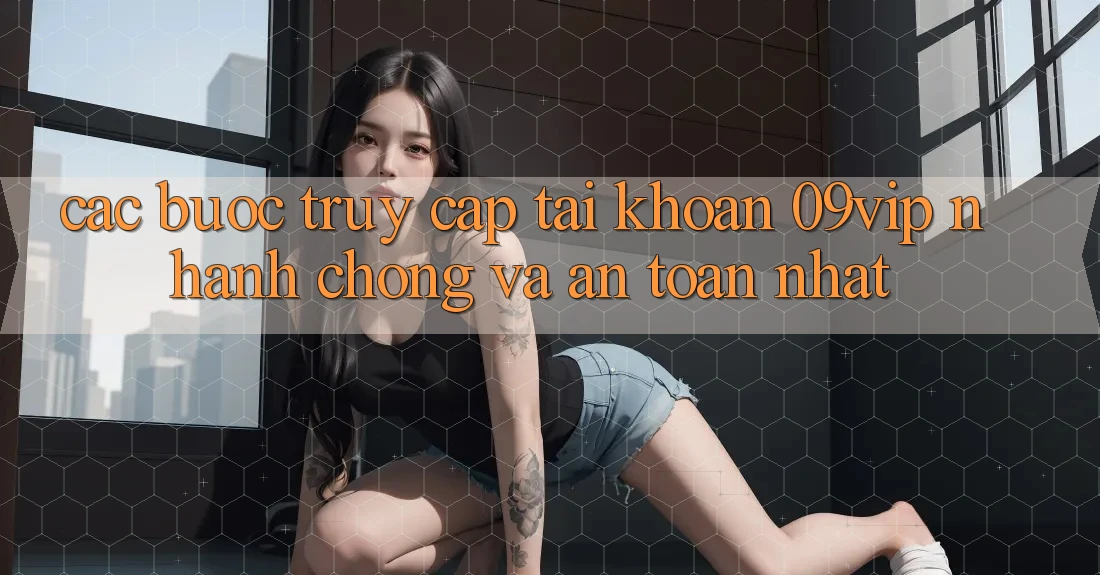 Các bước Truy cập tài khoản 09vip Nhanh Chóng Và An Toàn Nhất