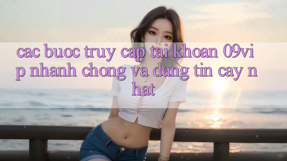 Các bước Truy cập tài khoản 09vip Nhanh Chóng Và Đáng tin cậy Nhất Các bước Truy cập tài khoản 09vip Nhanh Chóng Và Đáng tin cậy Nhất