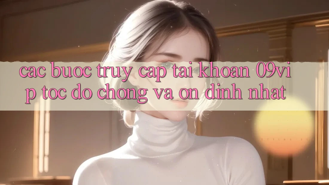 Các bước Truy cập tài khoản 09vip Tốc độ chóng Và Ổn định Nhất