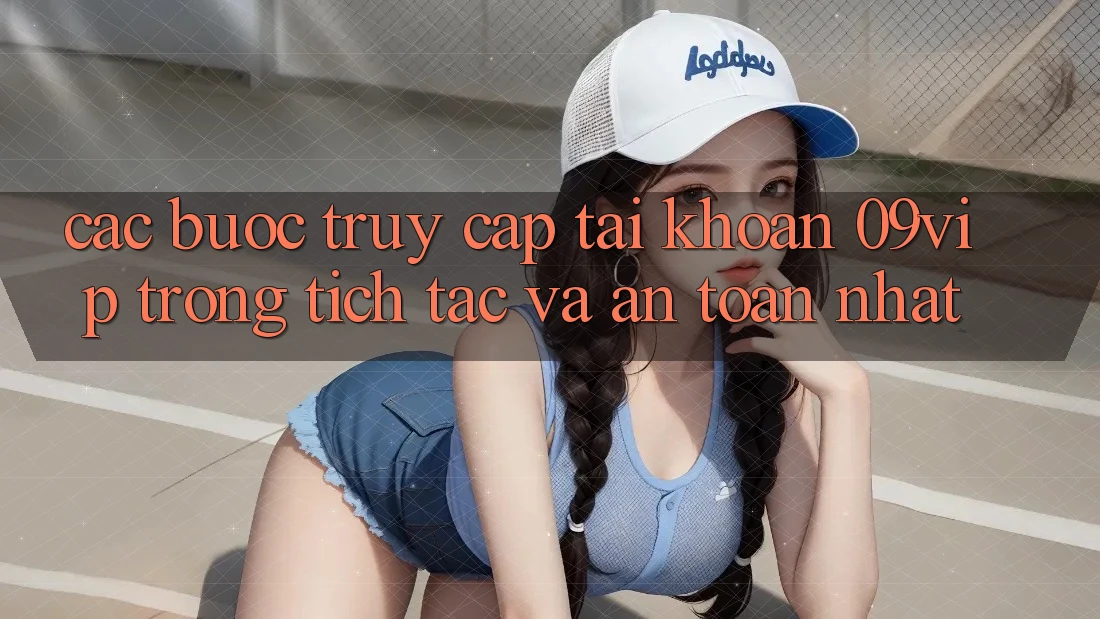 Các bước Truy cập tài khoản 09vip Trong tích tắc Và An Toàn Nhất