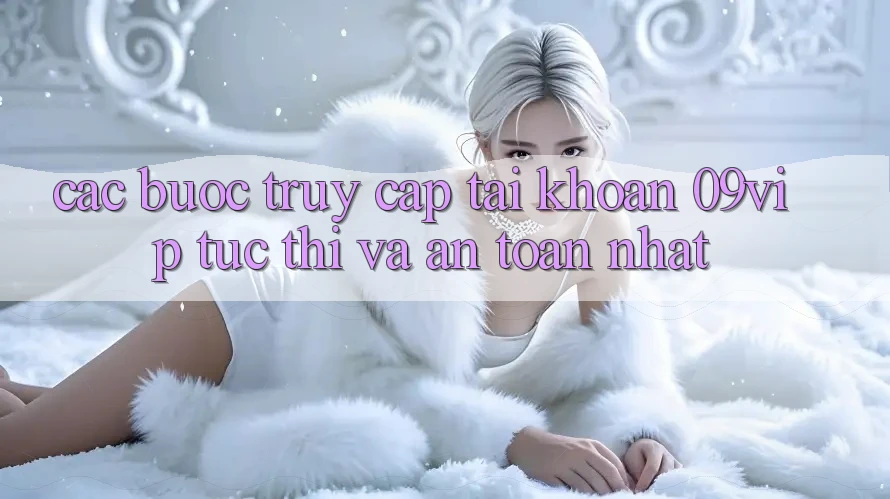 Các bước Truy cập tài khoản 09vip Tức thì Và An Toàn Nhất