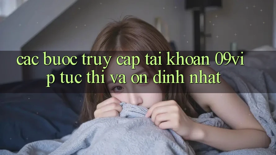 Các bước Truy cập tài khoản 09vip Tức thì Và Ổn định Nhất
