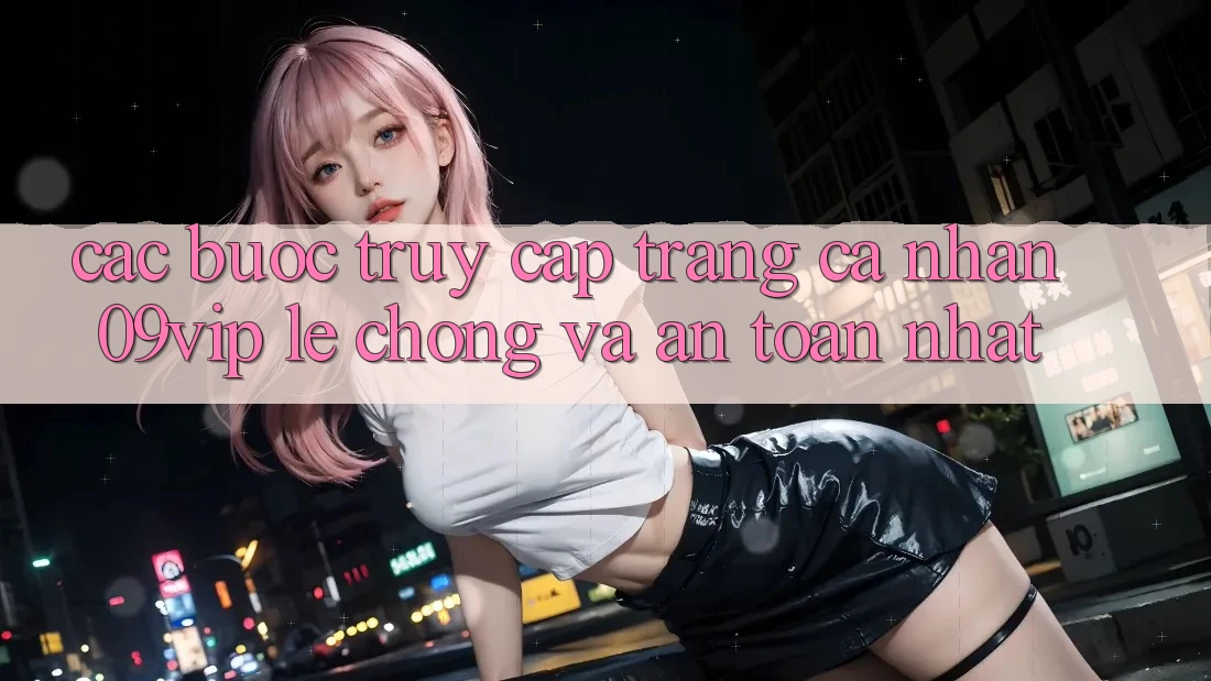 Các bước Truy cập trang cá nhân 09vip Lẹ Chóng Và An Toàn Nhất