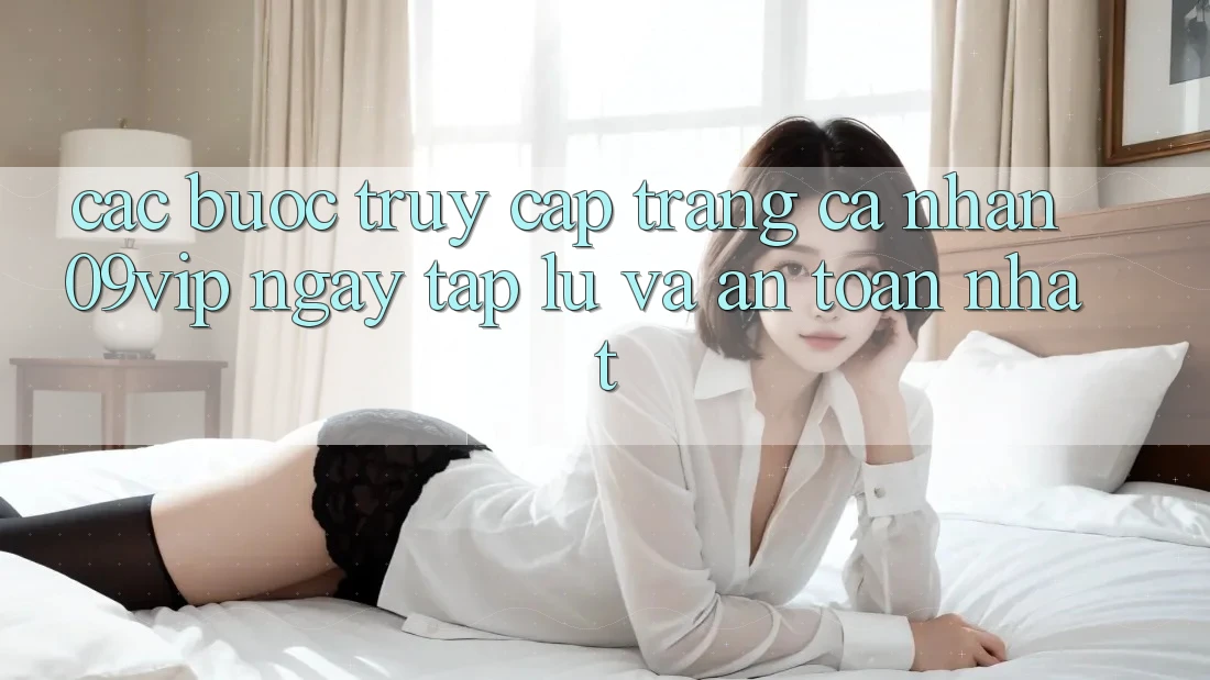 Các bước Truy cập trang cá nhân 09vip Ngay tắp lự Và An Toàn Nhất