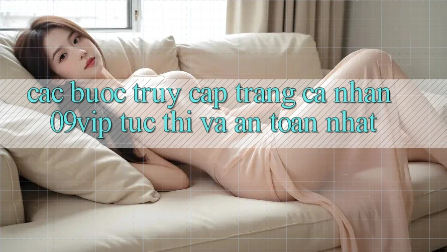 Các bước Truy cập trang cá nhân 09vip Tức thì Và An Toàn Nhất
