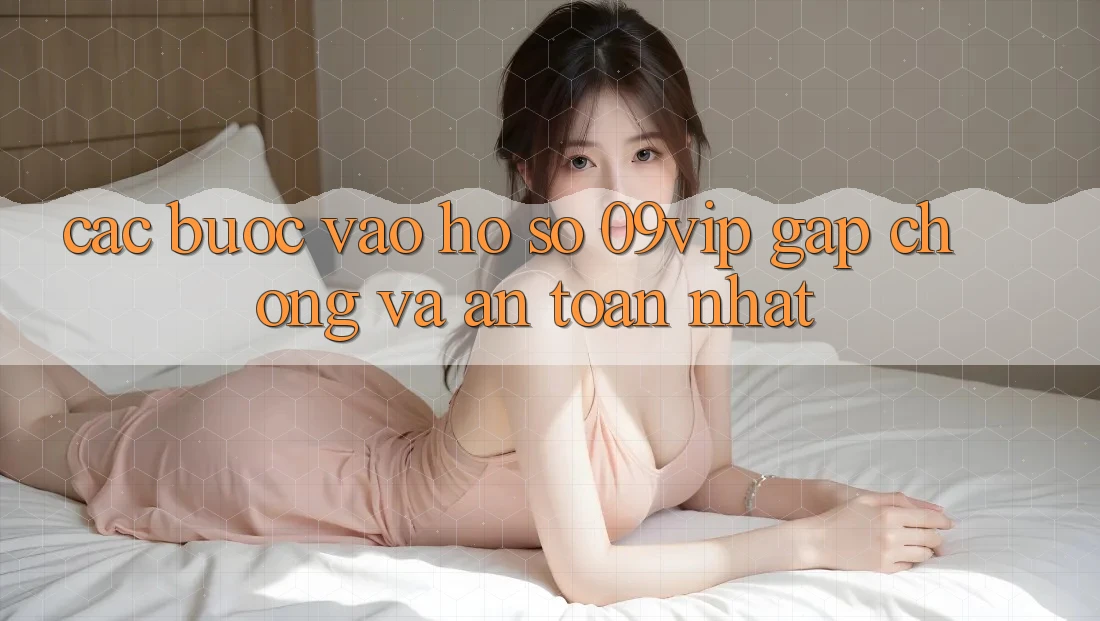Các bước Vào hồ sơ 09vip Gấp chóng Và An Toàn Nhất