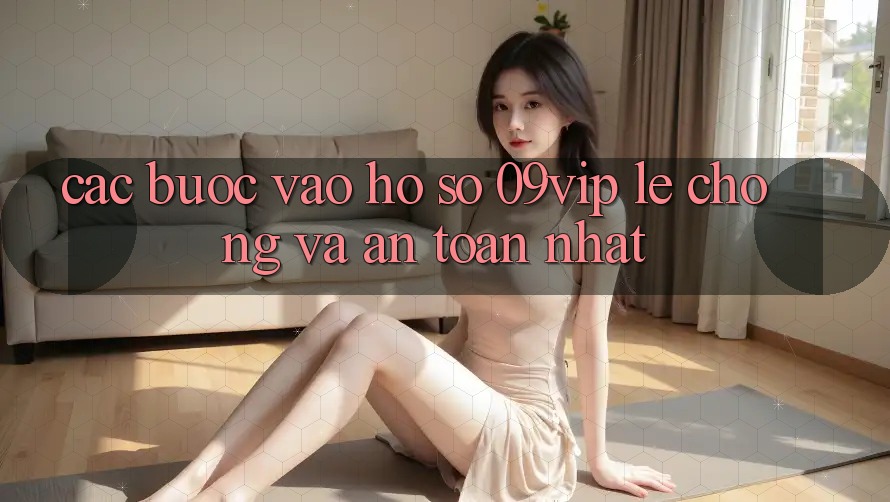 Các bước Vào hồ sơ 09vip Lẹ Chóng Và An Toàn Nhất