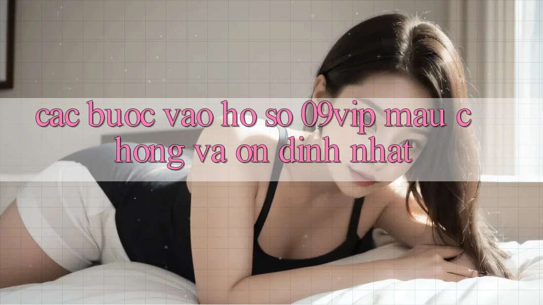 Các bước Vào hồ sơ 09vip Mau Chóng Và Ổn định Nhất