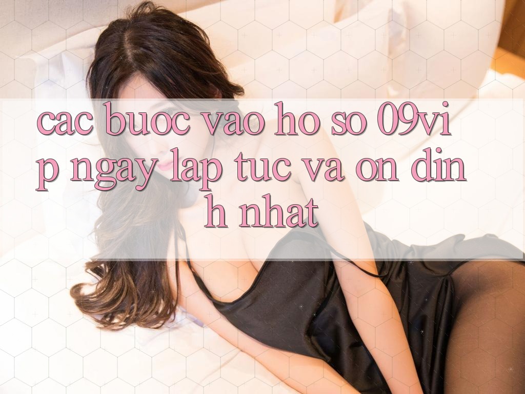 Các bước Vào hồ sơ 09vip Ngay lập tức Và Ổn định Nhất Các bước Vào hồ sơ 09vip Ngay lập tức Và Ổn định Nhất