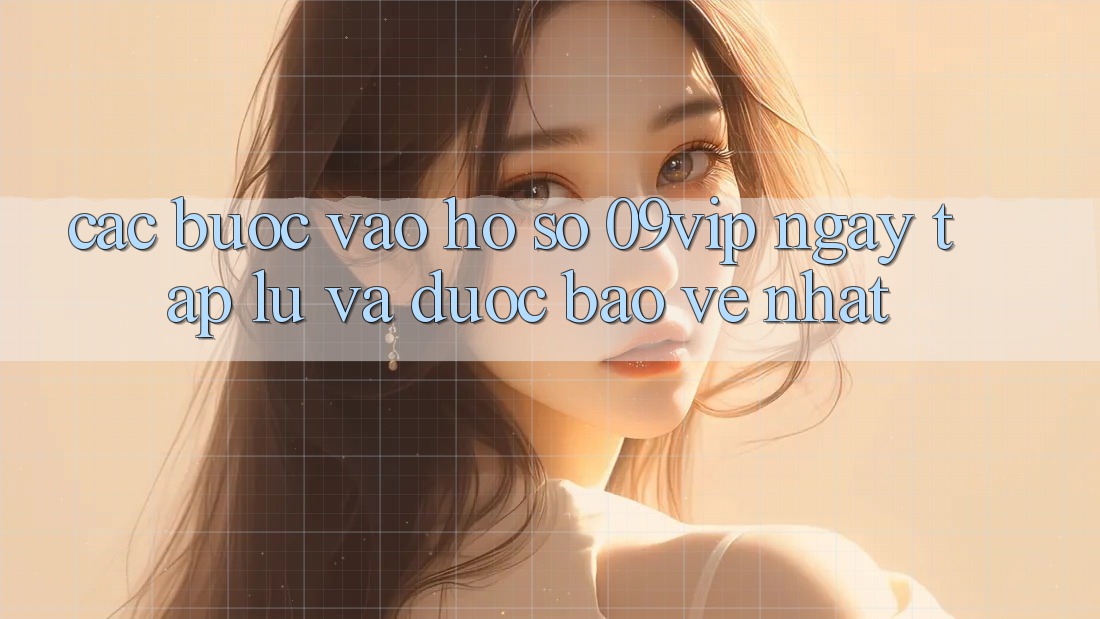 Các bước Vào hồ sơ 09vip Ngay tắp lự Và Được bảo vệ Nhất