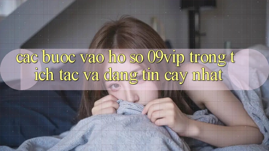 Các bước Vào hồ sơ 09vip Trong tích tắc Và Đáng tin cậy Nhất