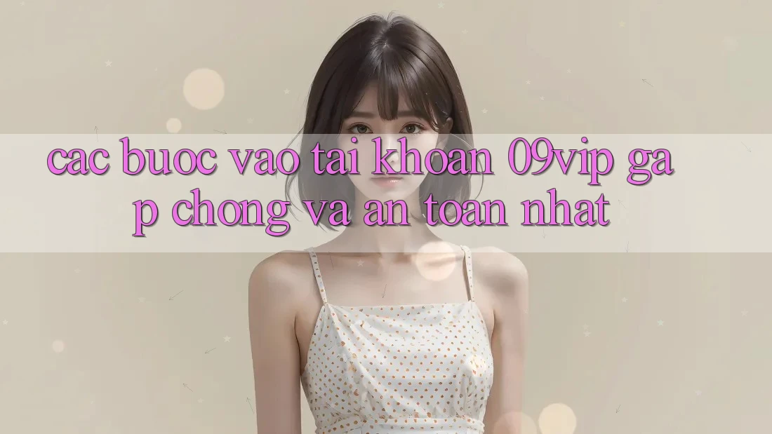 Các bước Vào tài khoản 09vip Gấp Chóng Và An Toàn Nhất