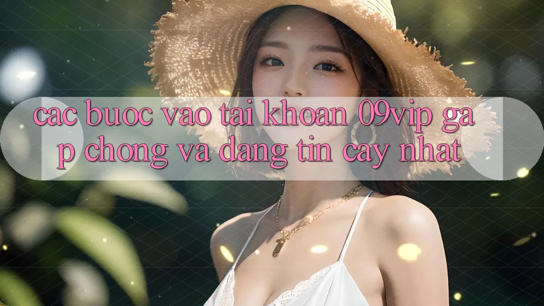 Các bước Vào tài khoản 09vip Gấp Chóng Và Đáng tin cậy Nhất